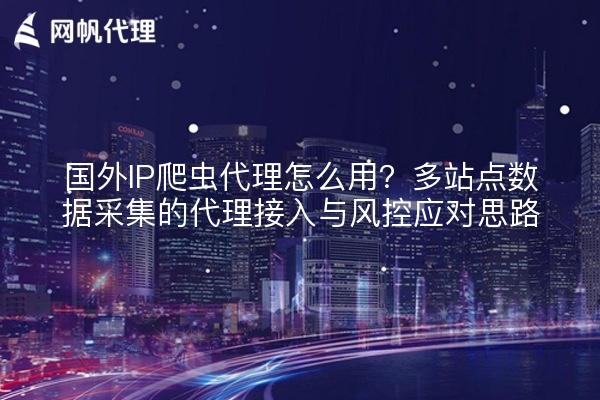 国外IP爬虫代理怎么用？多站点数据采集的代理接入与风控应对思路