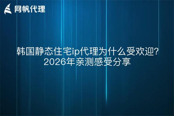 韩国静态住宅ip代理为什么受欢迎？2026年亲测感受分享