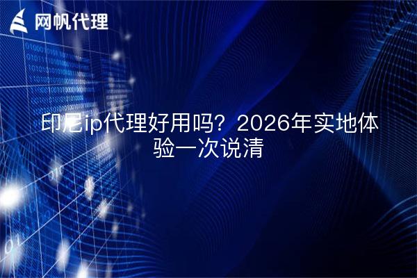 印尼ip代理好用吗？2026年实地体验一次说清