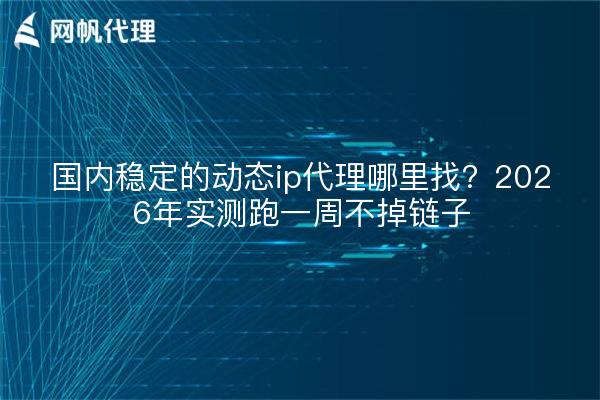 国内稳定的动态ip代理哪里找?2026年实测跑一周不掉链子