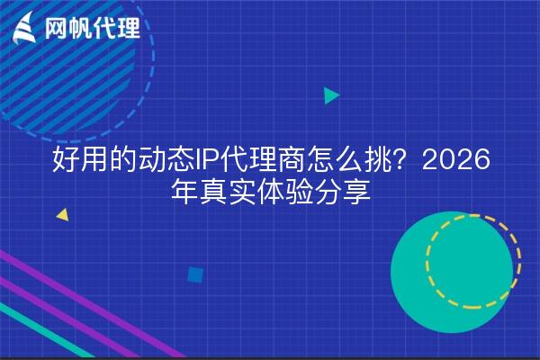 好用的动态IP代理商怎么挑?2026年真实体验分享