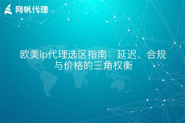 欧美ip代理选区指南:延迟、合规与价格的三角权衡
