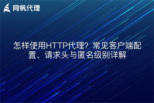 怎样使用HTTP代理?常见客户端配置、请求头与匿名级别详解