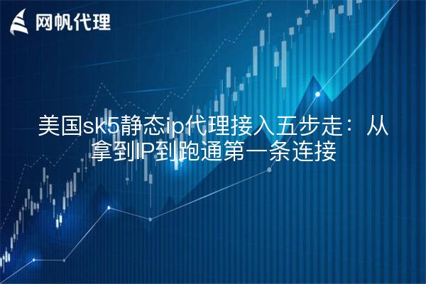 美国sk5静态ip代理接入五步走：从拿到IP到跑通第一条连接