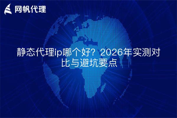 静态代理ip哪个好?2026年实测对比与避坑要点