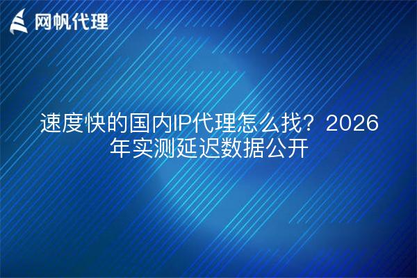 速度快的国内IP代理怎么找？2026年实测延迟数据公开