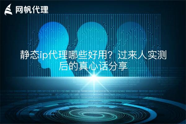 静态ip代理哪些好用?过来人实测后的真心话分享
