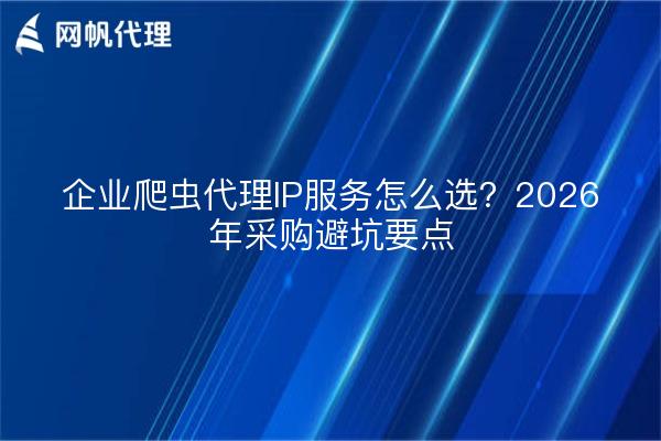 企业爬虫代理IP服务怎么选？2026年采购避坑要点