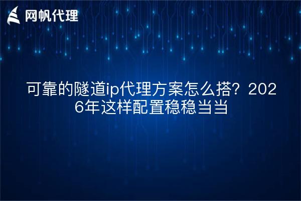 可靠的隧道ip代理方案怎么搭？2026年这样配置稳稳当当