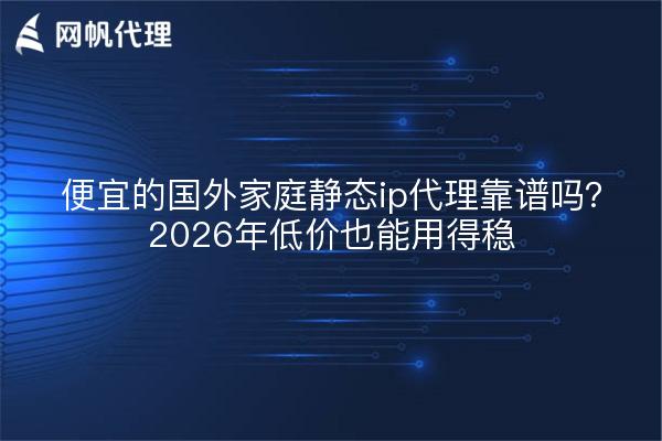 便宜的国外家庭静态ip代理靠谱吗？2026年低价也能用得稳