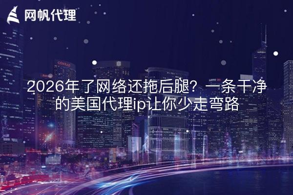 2026年了网络还拖后腿?一条干净的美国代理ip让你少走弯路