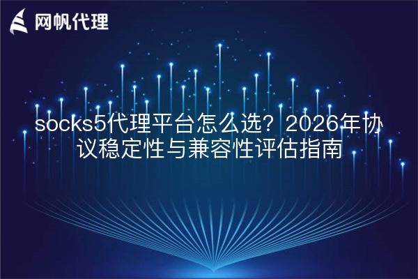 socks5代理平台怎么选？2026年协议稳定性与兼容性评估指南