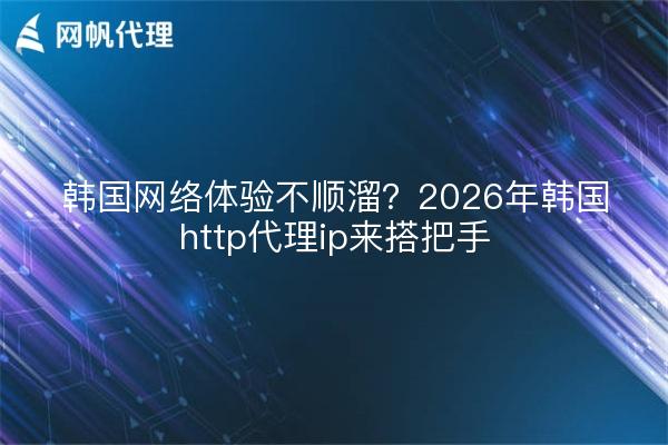 韩国网络体验不顺溜？2026年韩国http代理ip来搭把手