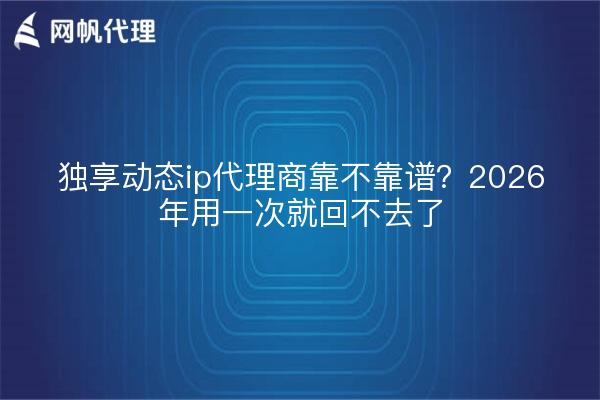 独享动态ip代理商靠不靠谱?2026年用一次就回不去了