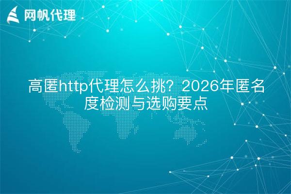 高匿http代理怎么挑?2026年匿名度检测与选购要点