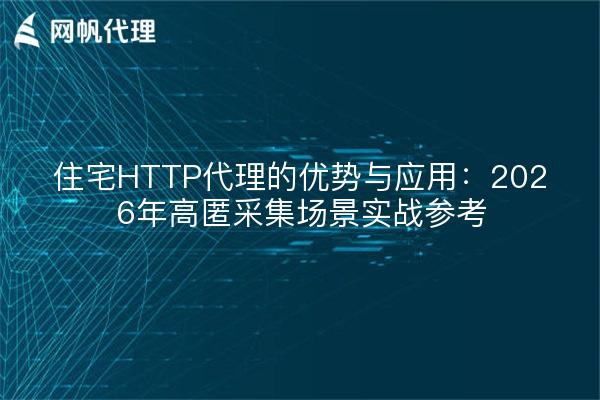 住宅HTTP代理的优势与应用：2026年高匿采集场景实战参考