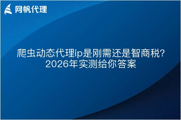 爬虫动态代理ip是刚需还是智商税？2026年实测给你答案