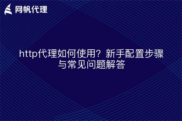 http代理如何使用?新手配置步骤与常见问题解答