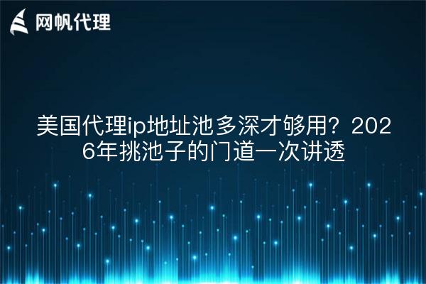 美国代理ip地址池多深才够用？2026年挑池子的门道一次讲透