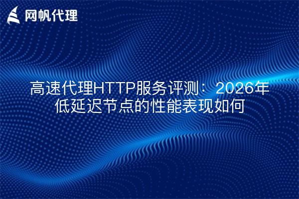 高速代理HTTP服务评测：2026年低延迟节点的性能表现如何