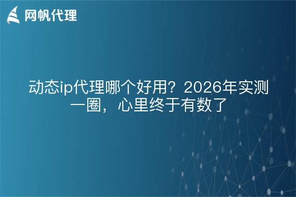 动态ip代理哪个好用？2026年实测一圈，心里终于有数了