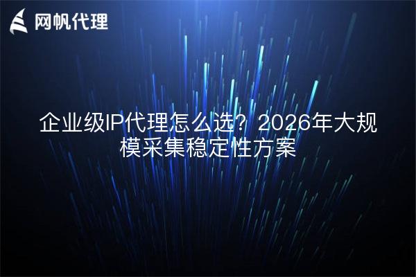 企业级IP代理怎么选？2026年大规模采集稳定性方案