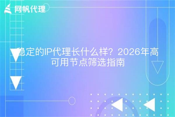 稳定的IP代理长什么样？2026年高可用节点筛选指南