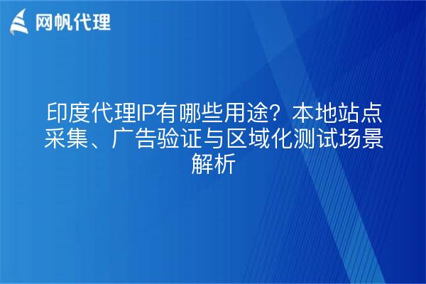 印度代理IP有哪些用途？本地站点采集、广告验证与区域化测试场景解析