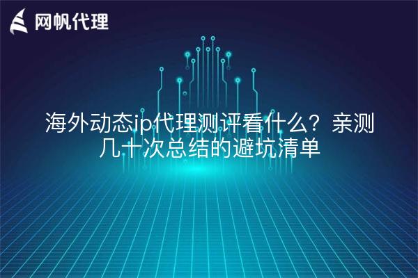 海外动态ip代理测评看什么?亲测几十次总结的避坑清单