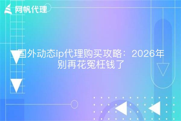 国外动态ip代理购买攻略：2026年别再花冤枉钱了