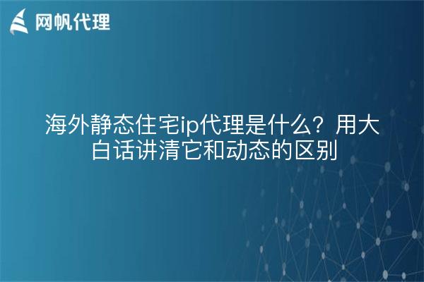 海外静态住宅ip代理是什么？用大白话讲清它和动态的区别