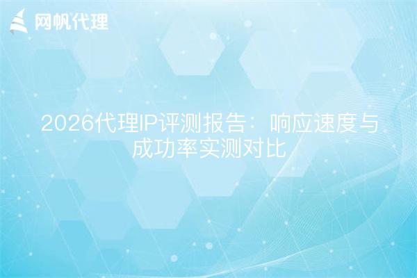 2026代理IP评测报告：响应速度与成功率实测对比