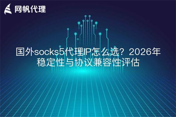 国外socks5代理IP怎么选？2026年稳定性与协议兼容性评估