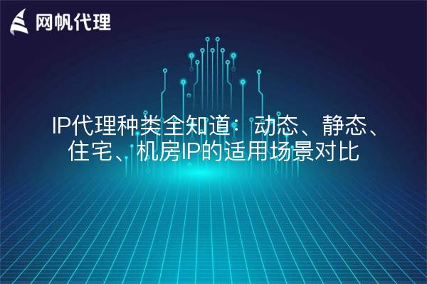 IP代理种类全知道：动态、静态、住宅、机房IP的适用场景对比