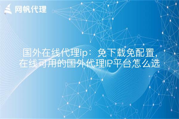 国外在线代理ip：免下载免配置，在线可用的国外代理IP平台怎么选