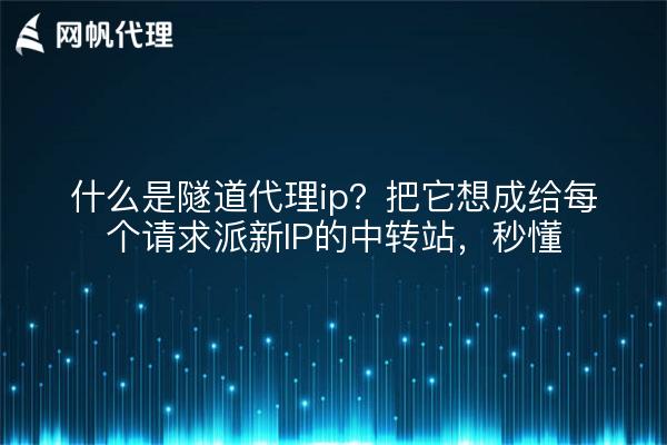 什么是隧道代理ip？把它想成给每个请求派新IP的中转站，秒懂
