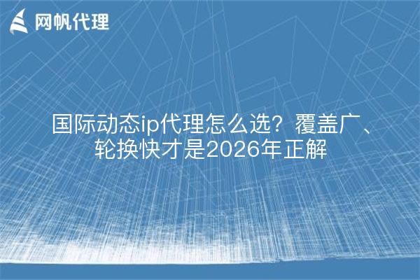 国际动态ip代理怎么选?覆盖广、轮换快才是2026年正解