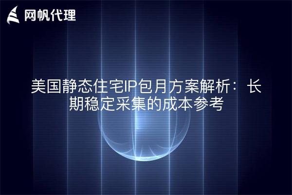 美国静态住宅IP包月方案解析：长期稳定采集的成本参考
