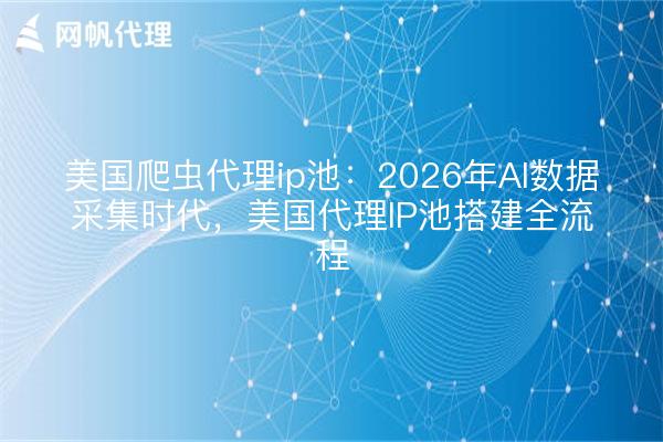 美国爬虫代理ip池：2026年AI数据采集时代，美国代理IP池搭建全流程