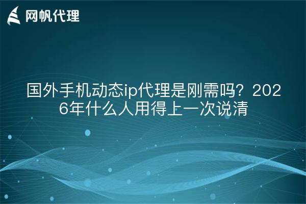 国外手机动态ip代理是刚需吗?2026年什么人用得上一次说清