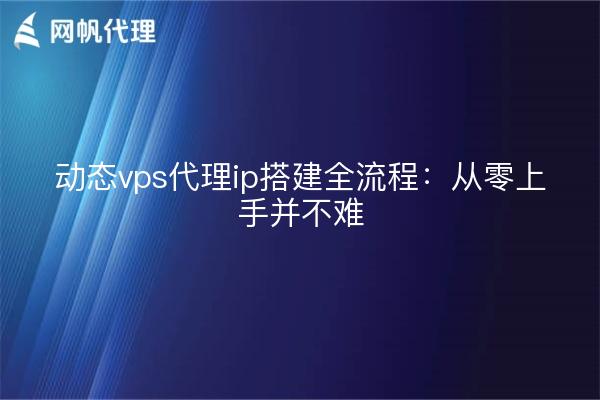 动态vps代理ip搭建全流程：从零上手并不难