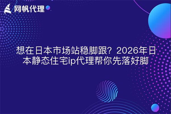 想在日本市场站稳脚跟？2026年日本静态住宅ip代理帮你先落好脚