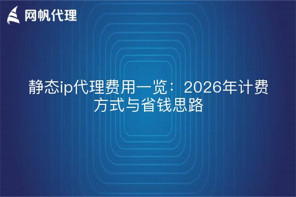 静态ip代理费用一览：2026年计费方式与省钱思路
